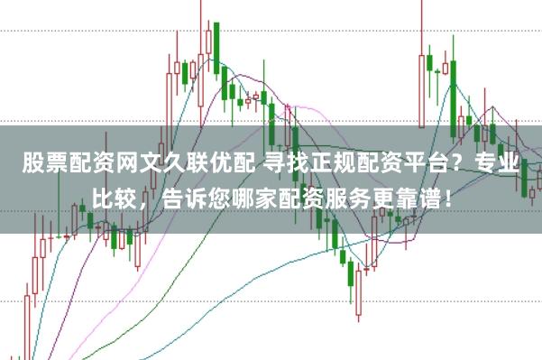 股票配资网文久联优配 寻找正规配资平台？专业比较，告诉您哪家配资服务更靠谱！
