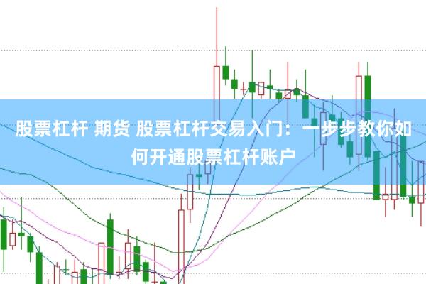 股票杠杆 期货 股票杠杆交易入门：一步步教你如何开通股票杠杆账户