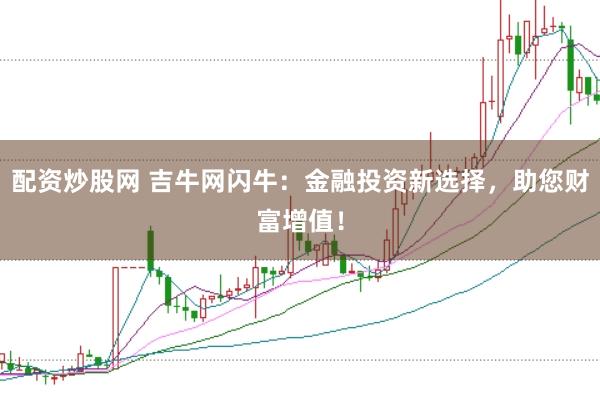 配资炒股网 吉牛网闪牛：金融投资新选择，助您财富增值！
