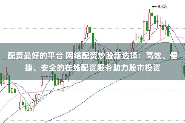 配资最好的平台 网络配资炒股新选择：高效、便捷、安全的在线配资服务助力股市投资