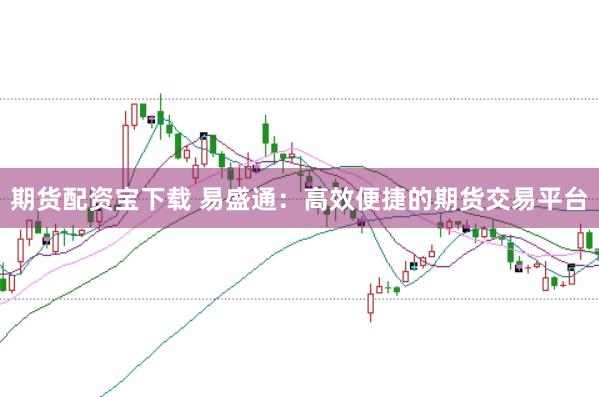 期货配资宝下载 易盛通：高效便捷的期货交易平台
