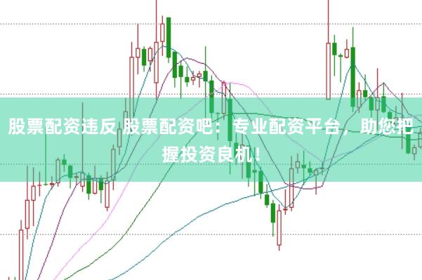 股票配资违反 股票配资吧：专业配资平台，助您把握投资良机！