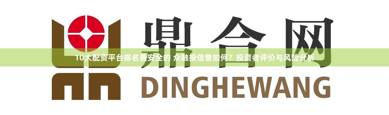 10大配资平台排名最安全的 众融投信誉如何？投资者评价与风险分析