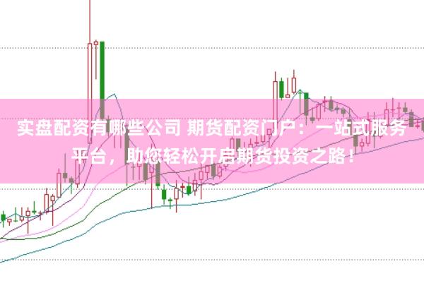 实盘配资有哪些公司 期货配资门户：一站式服务平台，助您轻松开启期货投资之路！