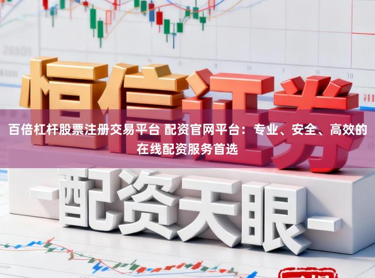 百倍杠杆股票注册交易平台 配资官网平台：专业、安全、高效的在线配资服务首选