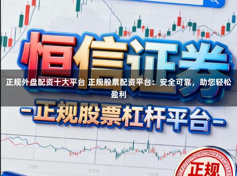 正规外盘配资十大平台 正规股票配资平台：安全可靠，助您轻松盈利